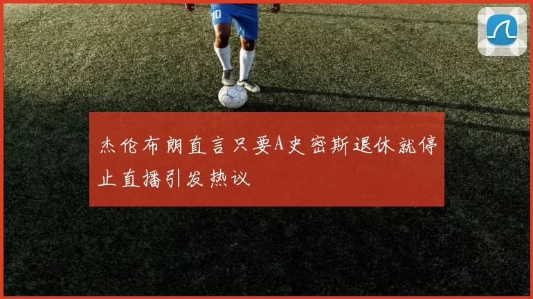 杰伦布朗直言只要A史密斯退休就停止直播引发热议