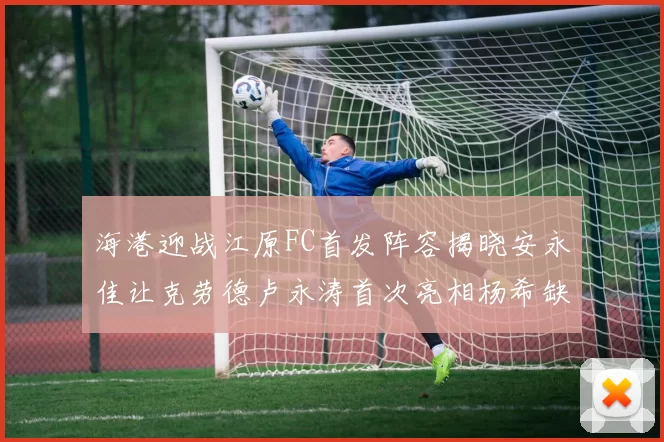 海港迎战江原FC首发阵容揭晓安永佳让克劳德卢永涛首次亮相杨希缺席
