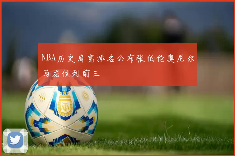 NBA历史肩宽排名公布张伯伦奥尼尔马龙位列前三
