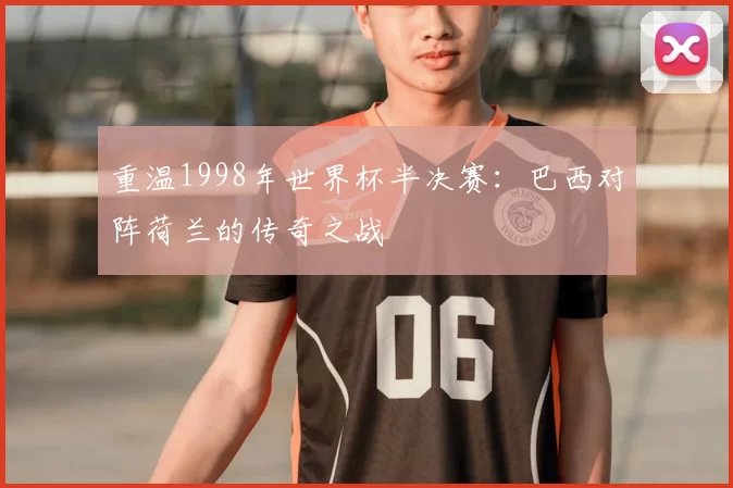 重温1998年世界杯半决赛:巴西对阵荷兰的传奇之战
