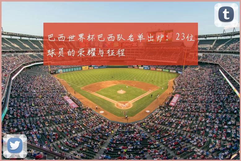 巴西世界杯巴西队名单出炉:23位球员的荣耀与征程