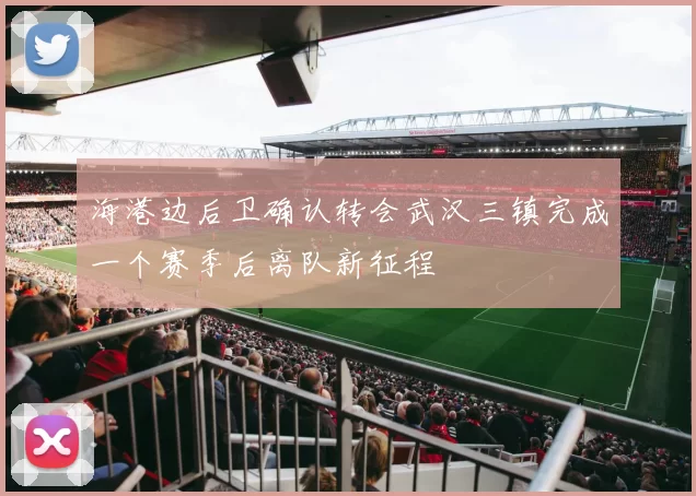 海港边后卫确认转会武汉三镇完成一个赛季后离队新征程
