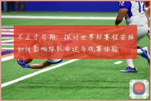 不止于日期：探讨世界杯赛程安排如何影响球队命运与观赛体验