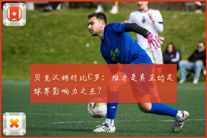 贝克汉姆对比C罗:谁才是真正的足球界影响力之王?