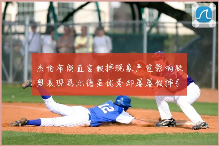 杰伦布朗直言假摔现象严重影响联盟表现恩比德虽优秀却屡屡假摔引争议