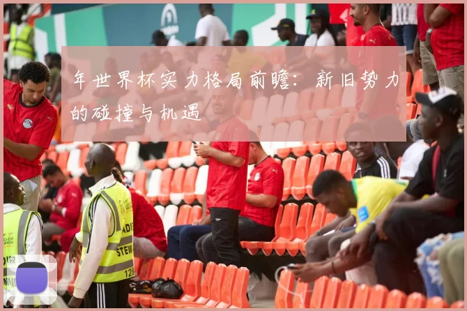 年世界杯实力格局前瞻:新旧势力的碰撞与机遇