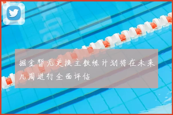 掘金暂无更换主教练计划将在未来几周进行全面评估