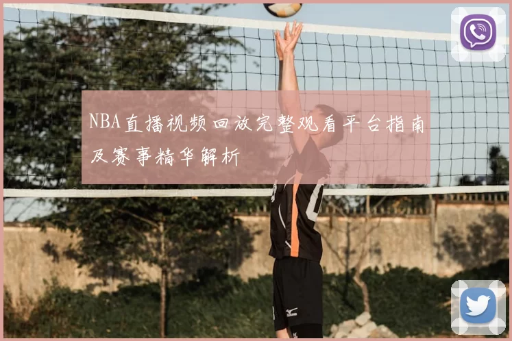 NBA直播视频回放完整观看平台指南及赛事精华解析