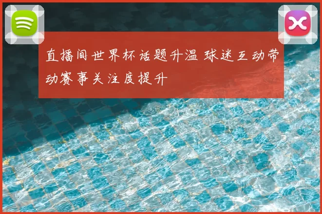 直播间世界杯话题升温 球迷互动带动赛事关注度提升