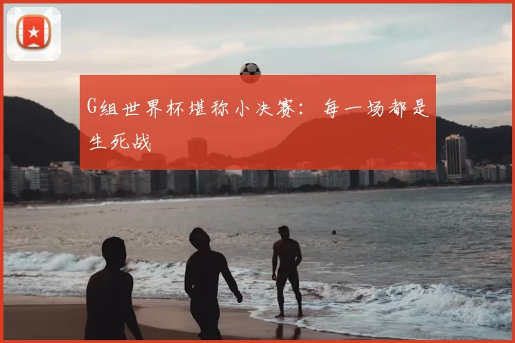 G组世界杯堪称小决赛：每一场都是生死战