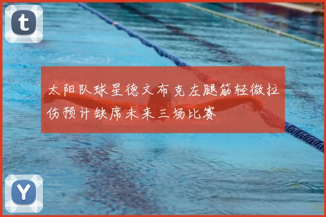 太阳队球星德文布克左腿筋轻微拉伤预计缺席未来三场比赛