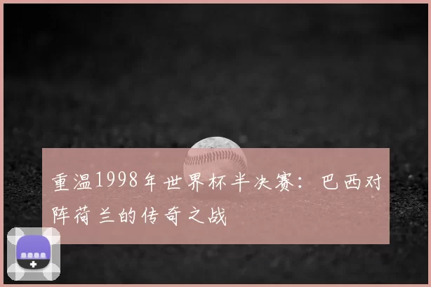 重温1998年世界杯半决赛:巴西对阵荷兰的传奇之战