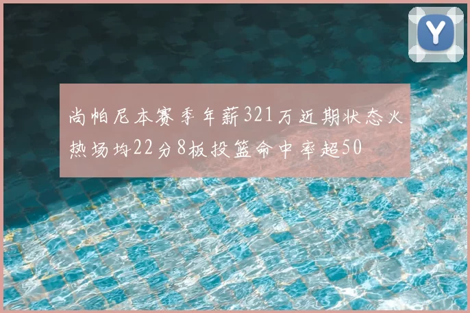 尚帕尼本赛季年薪321万近期状态火热场均22分8板投篮命中率超50