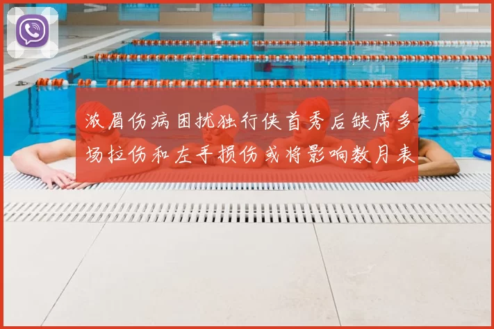 浓眉伤病困扰独行侠首秀后缺席多场拉伤和左手损伤或将影响数月表现
