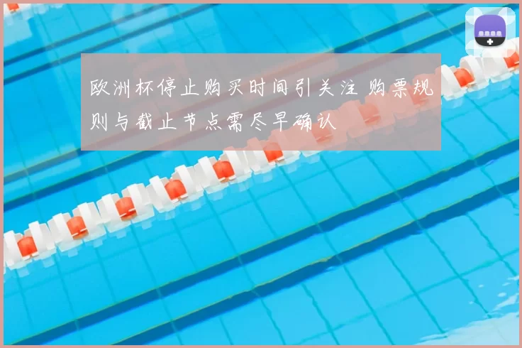 欧洲杯停止购买时间引关注 购票规则与截止节点需尽早确认