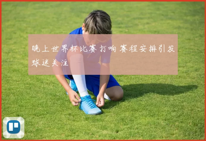 晚上世界杯比赛打响 赛程安排引发球迷关注