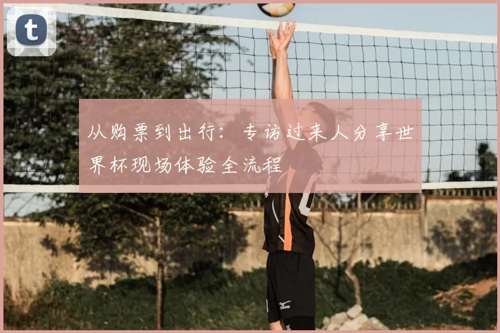 从购票到出行:专访过来人分享世界杯现场体验全流程