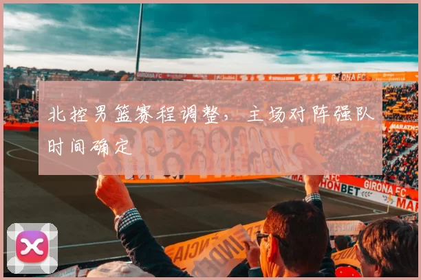 北控男篮赛程调整,主场对阵强队时间确定