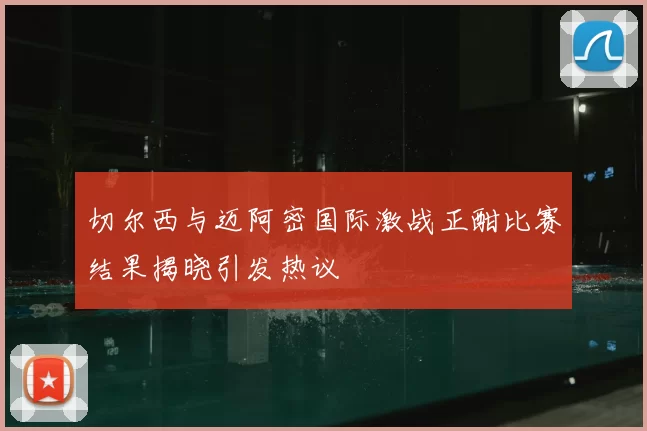 切尔西与迈阿密国际激战正酣比赛结果揭晓引发热议