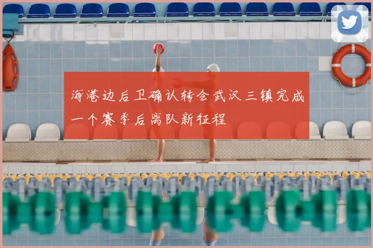 海港边后卫确认转会武汉三镇完成一个赛季后离队新征程
