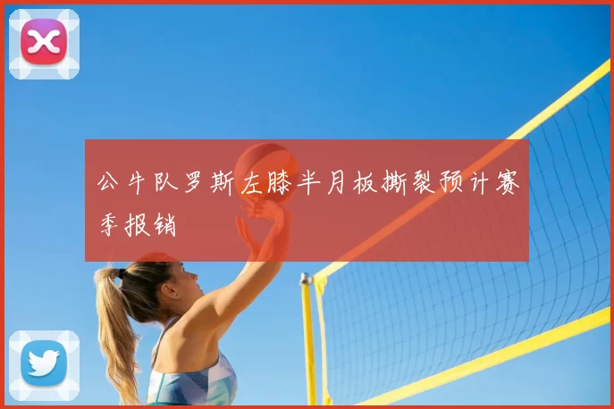 公牛队罗斯左膝半月板撕裂预计赛季报销