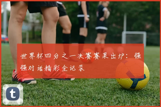 世界杯四分之一决赛赛果出炉:强强对话精彩全记录