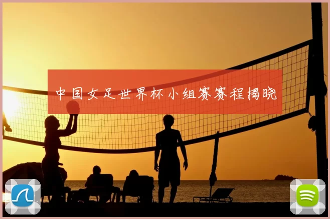 中国女足世界杯小组赛赛程揭晓