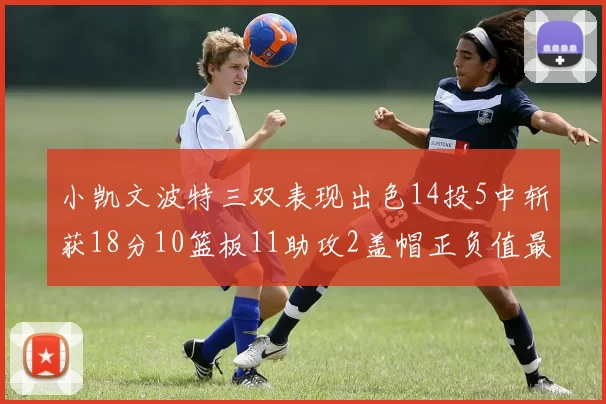 小凯文波特三双表现出色14投5中斩获18分10篮板11助攻2盖帽正负值最高