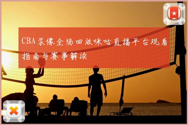 CBA录像全场回放咪咕直播平台观看指南与赛事解读