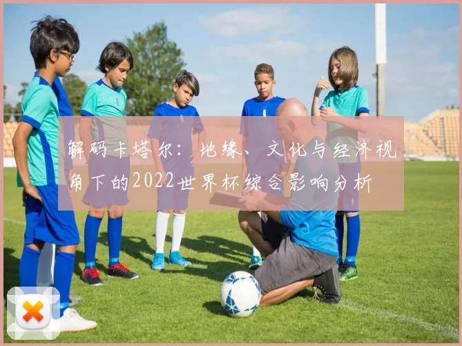 解码卡塔尔:地缘、文化与经济视角下的2022世界杯综合影响分析