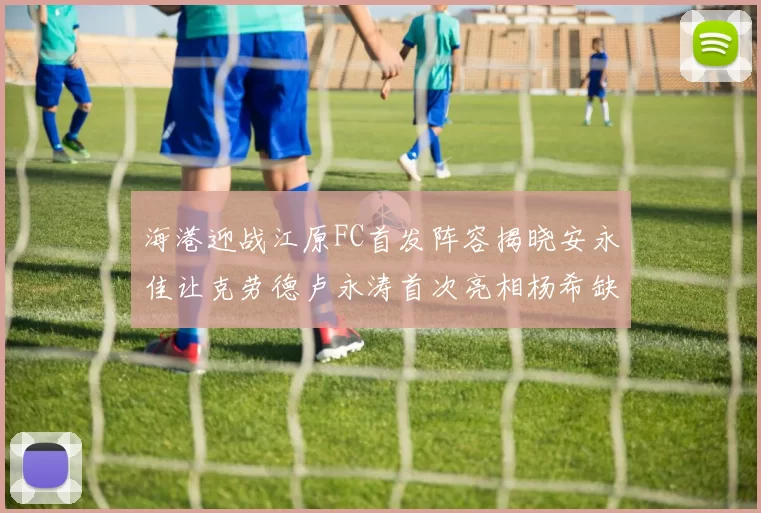 海港迎战江原FC首发阵容揭晓安永佳让克劳德卢永涛首次亮相杨希缺席