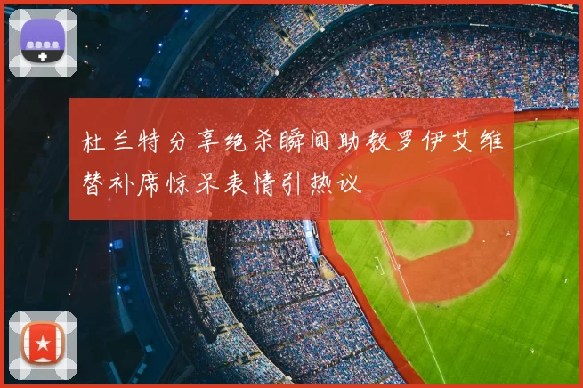 杜兰特分享绝杀瞬间助教罗伊艾维替补席惊呆表情引热议