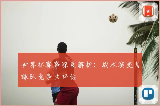世界杯赛事深度解析：战术演变与球队竞争力评估