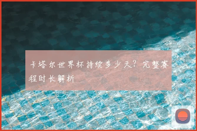 卡塔尔世界杯持续多少天?完整赛程时长解析