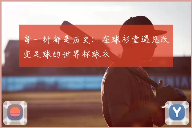 每一针都是历史:在球衫堂遇见改变足球的世界杯球衣