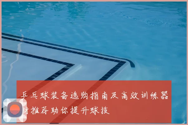 乒乓球装备选购指南及高效训练器材推荐助你提升球技