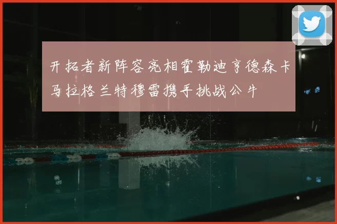 开拓者新阵容亮相霍勒迪亨德森卡马拉格兰特穆雷携手挑战公牛