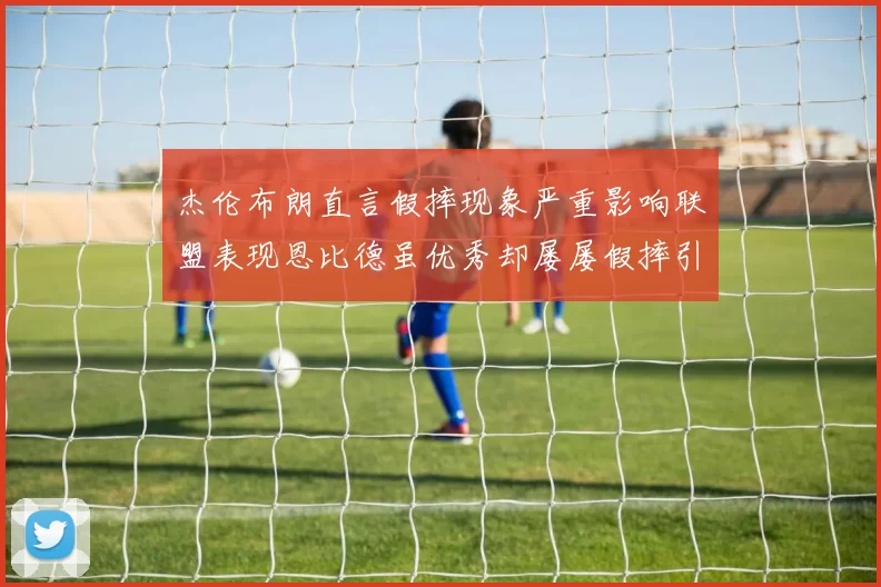 杰伦布朗直言假摔现象严重影响联盟表现恩比德虽优秀却屡屡假摔引争议