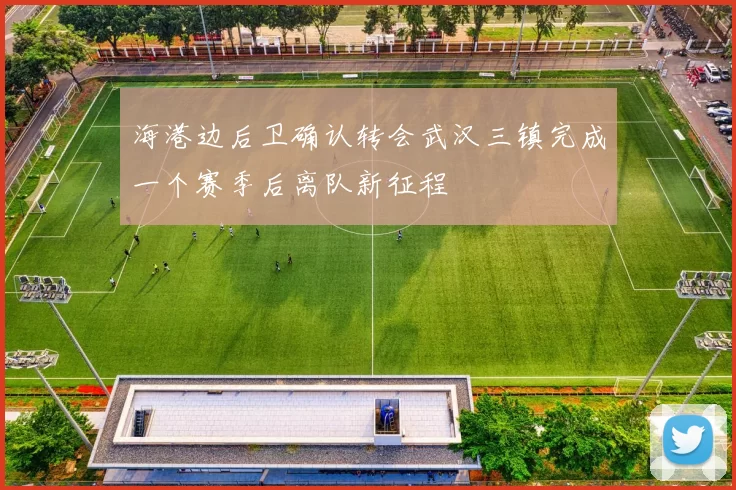 海港边后卫确认转会武汉三镇完成一个赛季后离队新征程