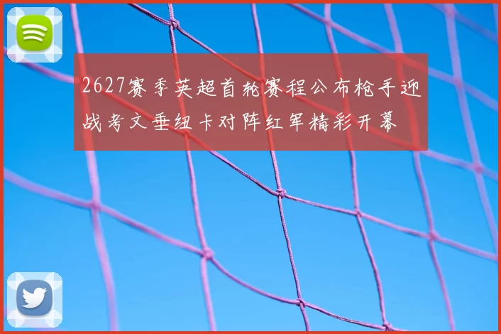 2627赛季英超首轮赛程公布枪手迎战考文垂纽卡对阵红军精彩开幕